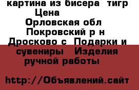 картина из бисера (тигр) › Цена ­ 3000-4000 - Орловская обл., Покровский р-н, Дросково с. Подарки и сувениры » Изделия ручной работы   